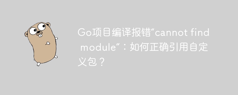 go项目编译报错“cannot find module”：如何正确引用自定义包？