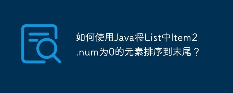 如何使用java将list中item2.num为0的元素排序到末尾？