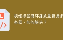 视频标签循环播放重复请求服务器，如何解决？
