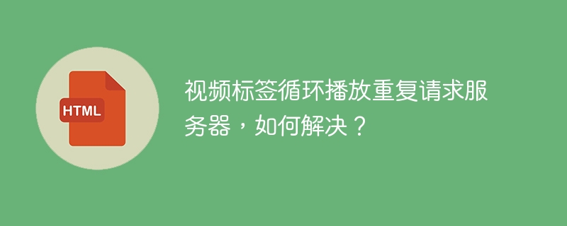 视频标签循环播放重复请求服务器，如何解决？
