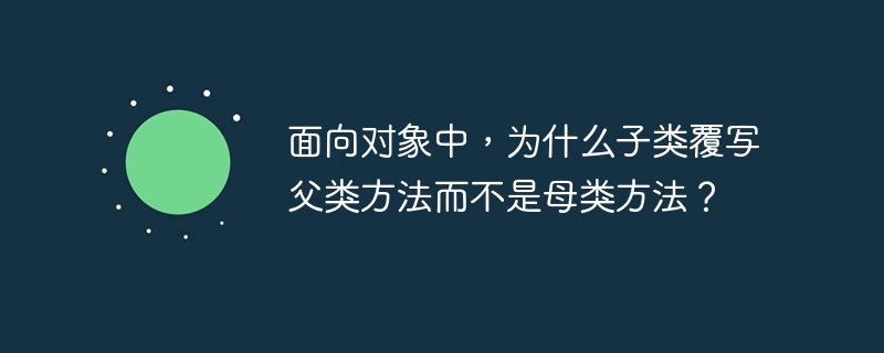 面向对象中，为什么子类覆写父类方法而不是母类方法？