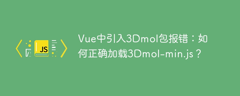 Vue中引入3Dmol包报错：如何正确加载3Dmol-min.js？