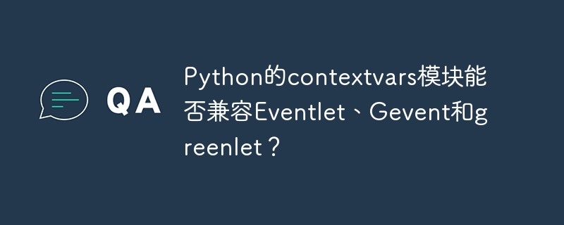 Python的contextvars模块能否兼容Eventlet、Gevent和greenlet?