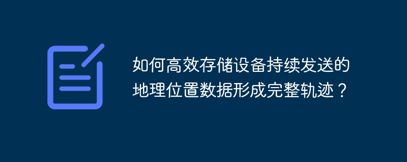 如何高效存储设备持续发送的地理位置数据形成完整轨迹？