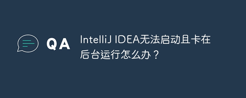 IntelliJ IDEA无法启动且卡在后台运行怎么办?