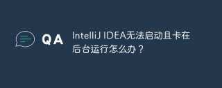 IntelliJ IDEA无法启动且卡在后台运行怎么办？