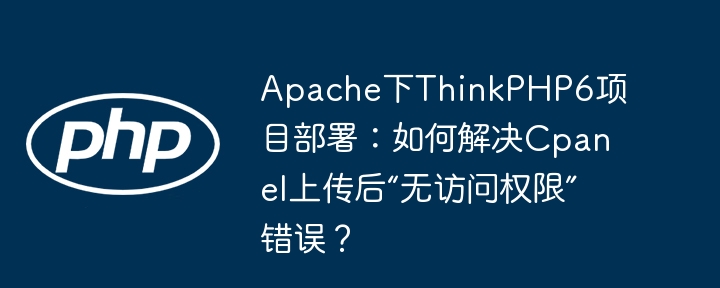 Apache下ThinkPHP6项目部署:如何解决Cpanel上传后“无访问权限”错误?