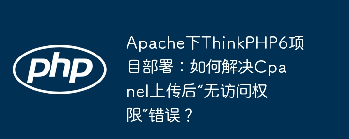 apache下thinkphp6项目部署：如何解决cpanel上传后“无访问权限”错误？