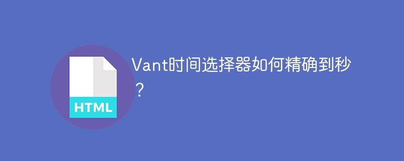 Vant时间选择器如何精确到秒?