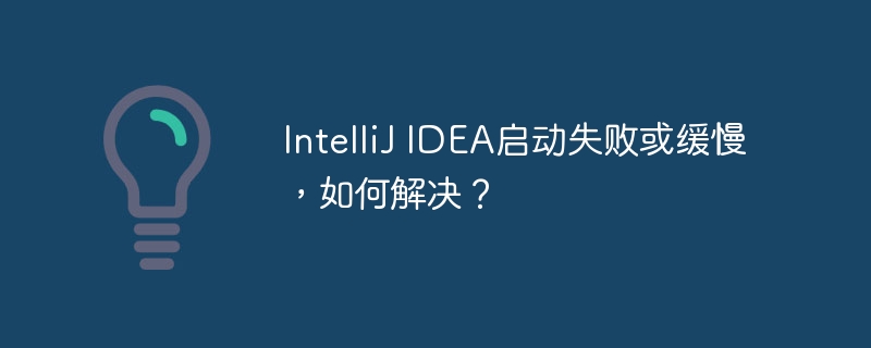 IntelliJ IDEA启动失败或缓慢,如何解决?