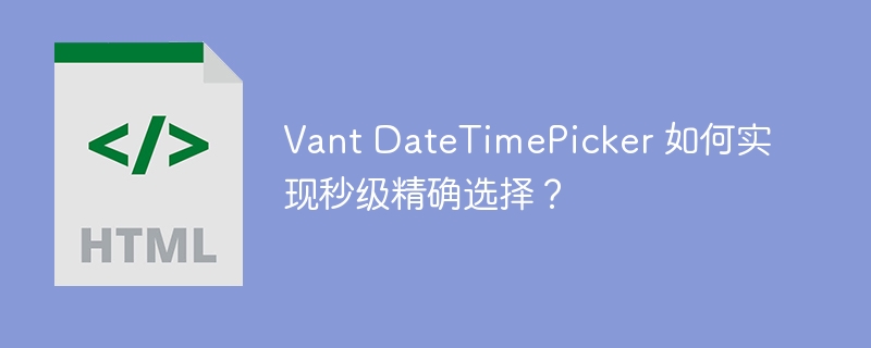 Vant DateTimePicker 如何实现秒级精确选择？
