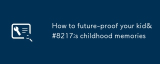 How to future-proof your kid’s childhood memories