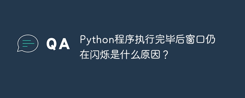 Python程序执行完毕后窗口仍在闪烁是什么原因？