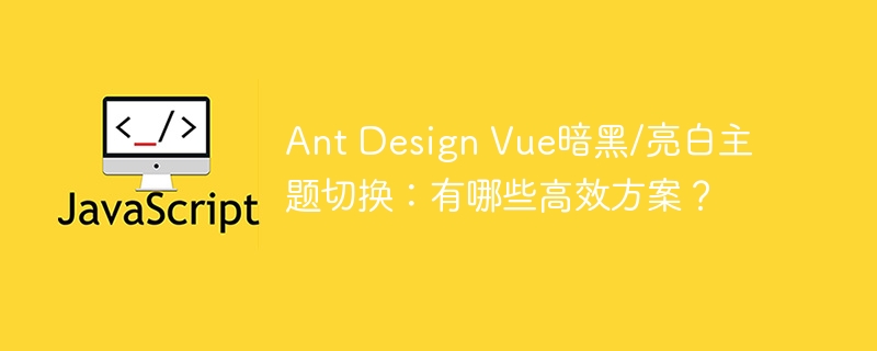 ant design vue暗黑/亮白主题切换：有哪些高效方案？