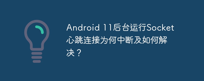 android 11后台运行socket心跳连接为何中断及如何解决？