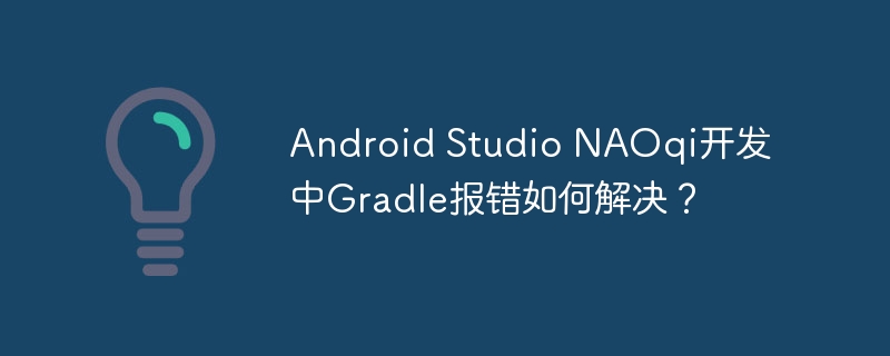 android studio naoqi开发中gradle报错如何解决？
