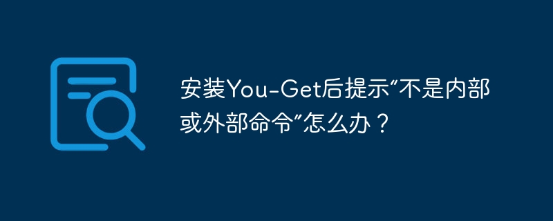 安装you-get后提示“不是内部或外部命令”怎么办？