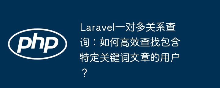 laravel一对多关系查询:如何高效查找包含特定关键词文章的用户?