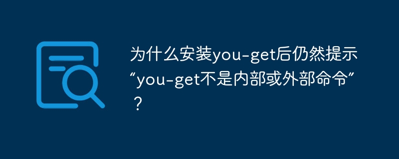为什么安装you-get后仍然提示“you-get不是内部或外部命令”?