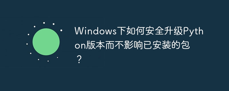 Windows下如何安全升级Python版本而不影响已安装的包？