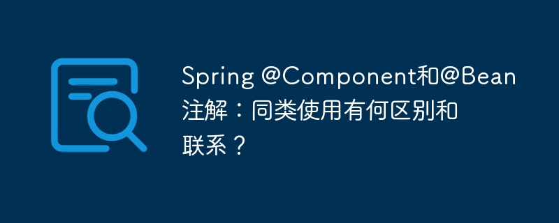 spring @component和@bean注解：同类使用有何区别和联系？