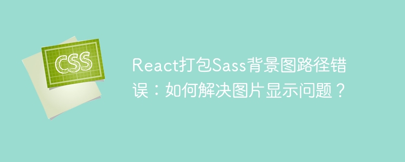 React打包Sass背景图路径错误：如何解决图片显示问题？