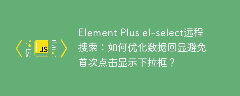 element plus el-select远程搜索：如何优化数据回显避免首次点击显示下拉框？
