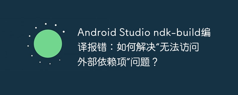 android studio ndk-build编译报错：如何解决“无法访问外部依赖项”问题？