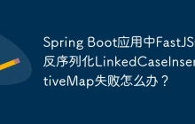 Spring Boot应用中FastJSON反序列化LinkedCaseInsensitiveMap失败怎么办？