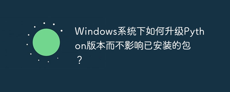 windows系统下如何升级python版本而不影响已安装的包？