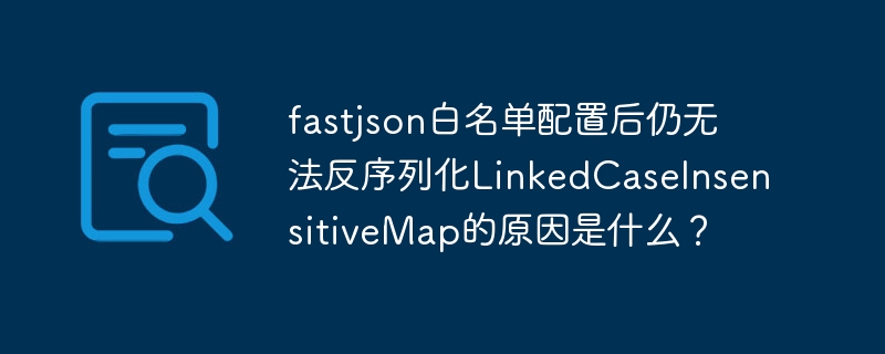 fastjson白名单配置后仍无法反序列化linkedcaseinsensitivemap的原因是什么？