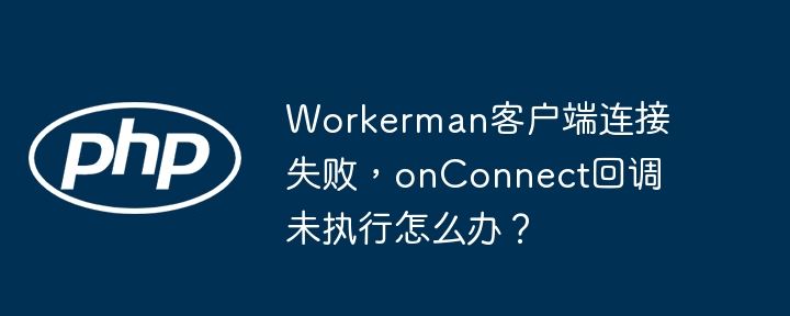 workerman客户端连接失败,onconnect回调未执行怎么办?