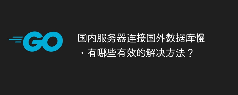 国内服务器连接国外数据库慢，有哪些有效的解决方法？