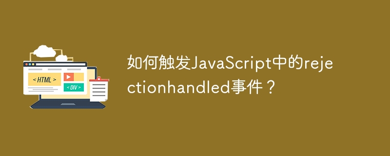 如何触发JavaScript中的rejectionhandled事件？
