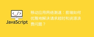 移动应用网络测速：前端如何优雅地解决请求超时和资源浪费问题？
