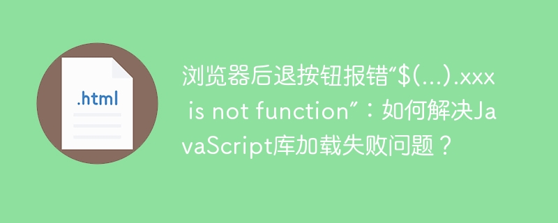 浏览器后退按钮报错“$(...).xxx is not function”：如何解决JavaScript库加载失败问题？
