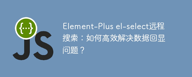 element-plus el-select远程搜索：如何高效解决数据回显问题？