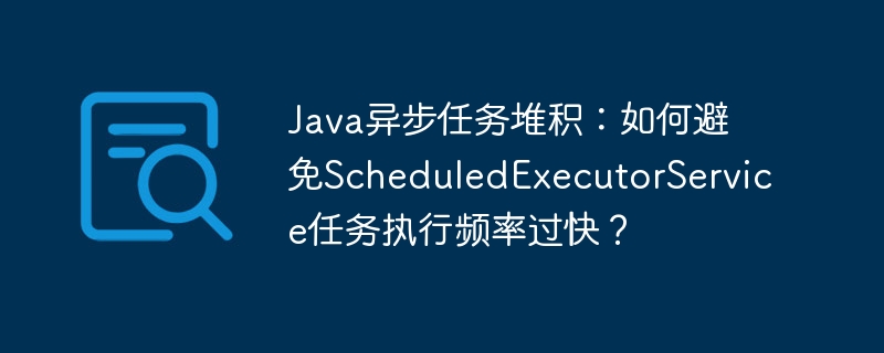java异步任务堆积：如何避免scheduledexecutorservice任务执行频率过快？