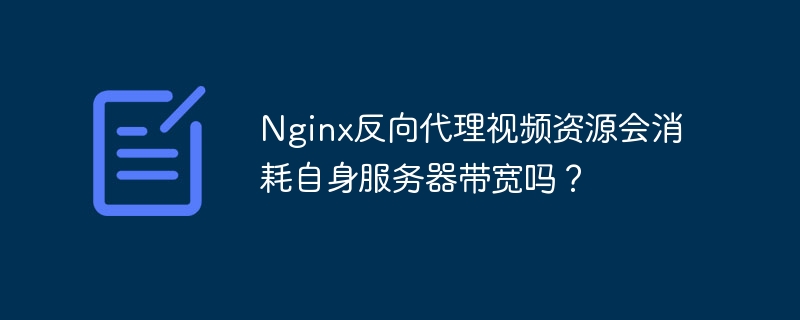 nginx反向代理视频资源会消耗自身服务器带宽吗?