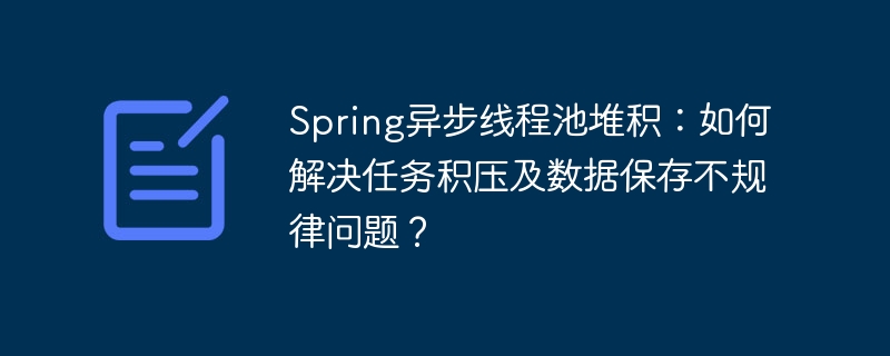 Spring异步线程池堆积：如何解决任务积压及数据保存不规律问题？-小浪学习网