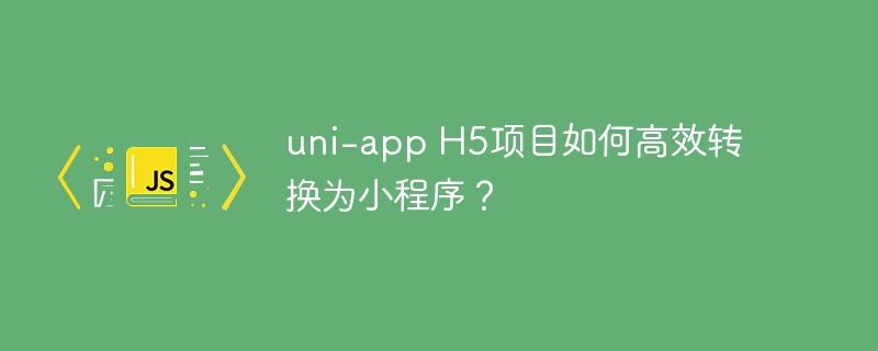 uni-app h5项目如何高效转换为小程序？