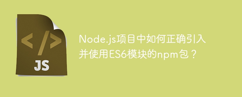 node.js项目中如何正确引入并使用es6模块的npm包？