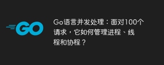Go语言并发处理：面对100个请求，它如何管理进程、线程和协程？