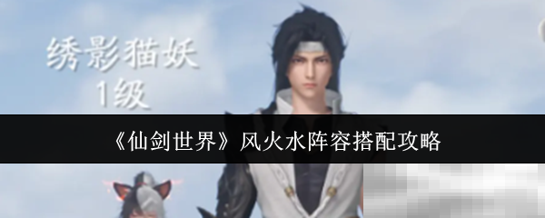 《仙剑世界》风火水阵容搭配攻略