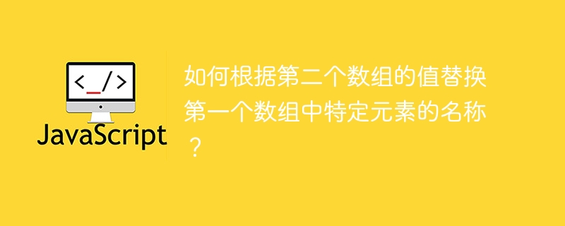 如何根据第二个数组的值替换第一个数组中特定元素的名称?