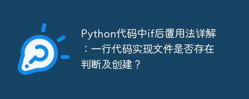 python代码中if后置用法详解：一行代码实现文件是否存在判断及创建？