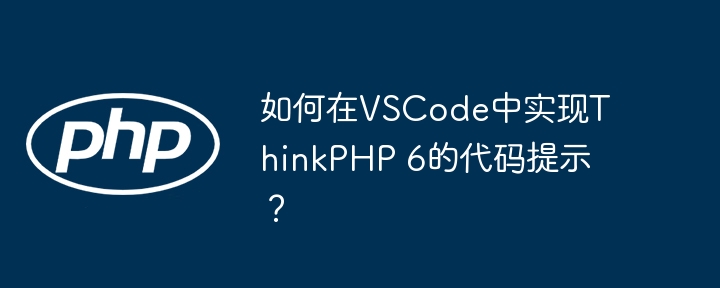 如何在VSCode中实现ThinkPHP 6的代码提示?