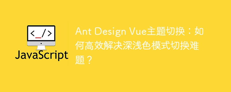 Ant Design Vue主题切换：如何高效解决深浅色模式切换难题？