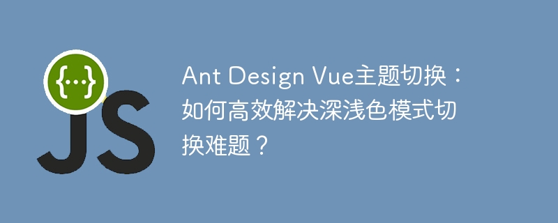 ant design vue主题切换：如何高效解决深浅色模式切换难题？