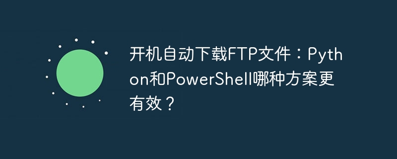 开机自动下载ftp文件:python和powershell哪种方案更有效?